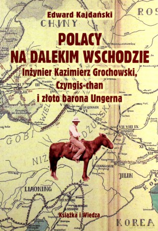 Polacy na dalekim wschodzie. Inżynier Kazimierz Grochowski, Czyngis-chan i złoto barona Ungerna - Edward Kajdański [KSIĄŻKA]