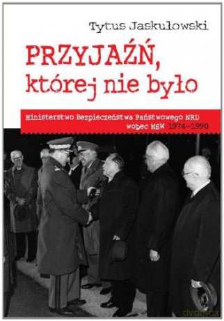 Przyjaźń, której nie było. Ministerstwo Bezpieczeństwa Państwowego NRD wobec MSW 1974-1990 - Tytus Jaskułowski [KSIĄŻKA]