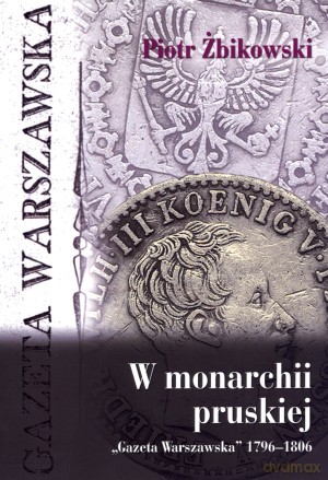 W monarchii pruskiej. Gazeta Warszawska 1796-1806 - Piotr Żbikowski [KSIĄŻKA]
