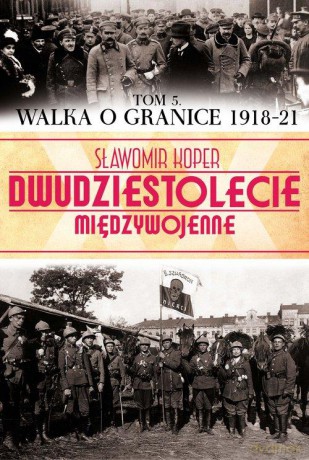 Dwudziestolecie Międzywojenne 05: Walka o granice (1918-21) - Sławomir Koper [KSIĄŻKA]