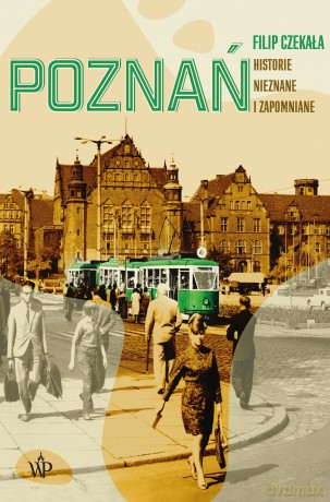 Poznań. Historie nieznane i zapomniane - Filip Czekała [KSIĄŻKA]