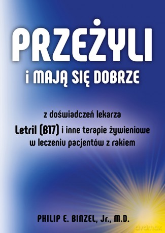 Przeżyli i mają się dobrze. Z doświadczeń lekarza - Letril (B17) i inne terapie żywieniowe w leczeniu pacjentów z rakiem - Philip E. Binzel [KSIĄŻKA]