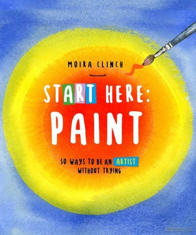 Start Here: Paint - Moira Clinch [KSIĄŻKA]