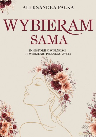 Wybieram sama. 10 historii o wolności i tworzeniu pięknego życia - Aleksandra Pałka [KSIĄŻKA]