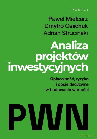 Analiza projektów inwestycyjnych. Opłacalność, ryzyko i opcje decyzyjne w budowaniu wartości - Paweł Mielcarz, Dmytro Osiichuk, Adrian Struciński [KSIĄŻKA]