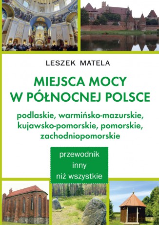 Miejsca mocy w północnej Polsce. Podlaskie, warmińsko-mazurskie, kujawsko-pomorskie, pomorskie, zachodniopomorskie - Leszek Matela [KSIĄŻKA]