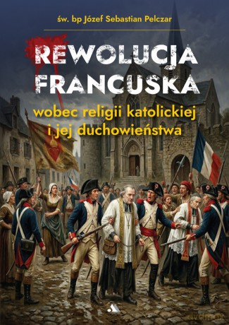Rewolucja francuska wobec religii katolickiej i jej duchowieństwa - Józef Sebastian Pelczar [KSIĄŻKA]