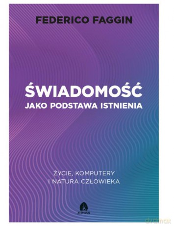 Świadomość jako podstawa istnienia. Życie, komputery i natura człowieka - Federico Faggin [KSIĄŻKA]