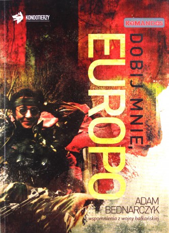 Dobij mnie, Europo. Wspomnienia z wojny bałkańskiej - Bednarczyk Adam [KSIĄŻKA]