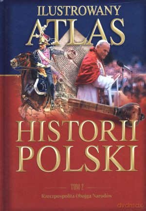 Ilustrowany atlas historii Polski. Tom 2. Rzeczpospolita Obojga Narodów [KSIĄŻKA]