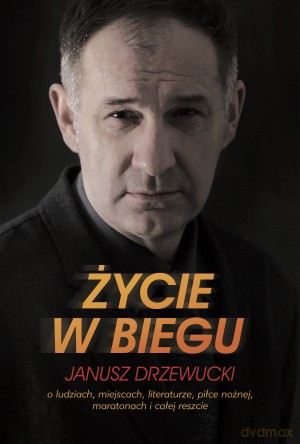 Życie w biegu. O ludziach, miejscach, literaturze, piłce nożnej, maratonach i całej reszcie - Janusz Drzewucki [KSIĄŻKA]