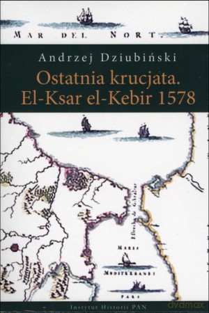 Ostatnia krucjata El-Ksar el -Kebir 1578 - Andrzej Dziubiński [KSIĄŻKA]