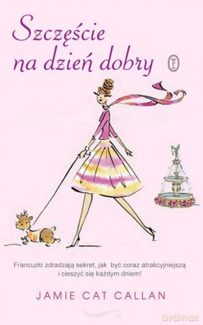 Szczęście Na Dzień Dobry Francuzki Zdradzają Sekret Jak Być Coraz Atrakcyjniejszą I Cieszyć - Jamie Cat Callan [KSIĄŻKA]