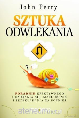 Sztuka Odwlekania Poradnik Efektywnego Guzdrania Się Marudzenia I Przekładania Na Później - John Perry [KSIĄŻKA]