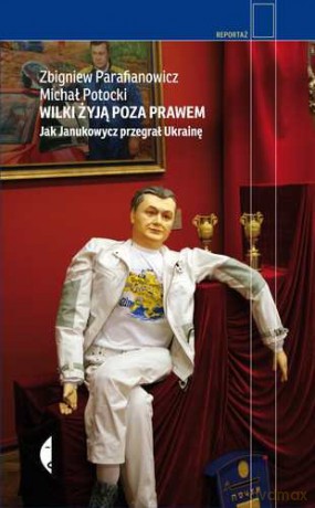 Wilki Żyją Poza Prawem Jak Janukowycz Przegrał Ukrainę - Zbigniew Parafianowicz [KSIĄŻKA]