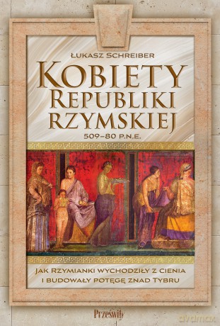 Kobiety Republiki Rzymskiej 509-80 p.n.e.. Jak Rzymianki wychodziły z cienia i budowały potęgę znad Tybru - Łukasz Schreiber [KSIĄŻKA]
