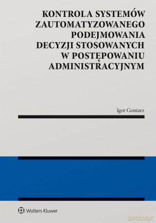 Kontrola systemów zautomatyzowanego podejmowania decyzji w postępowaniu administracyjnym - Igor Gontarz [KSIĄŻKA]