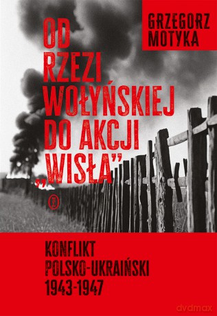 Od rzezi wołyńskiej do akcji "Wisła". Konflikt polsko-ukraiński 1943-1947 - Grzegorz Motyka [KSIĄŻKA]