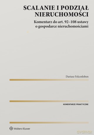 Scalanie i podział nieruchomości. Komentarz do art. 92-108 ustawy o gospodarce nieruchomościami - Dariusz Felcenloben [KSIĄŻKA]