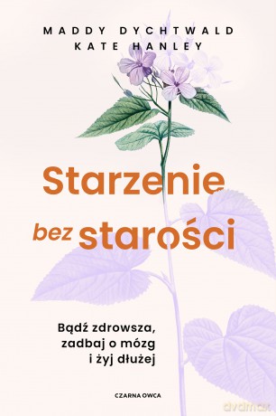 Starzenie bez starości. Bądź zdrowsza, zadbaj o mózg i żyj dłużej - Maddy Dychtwald, Kate Hanley [KSIĄŻKA]