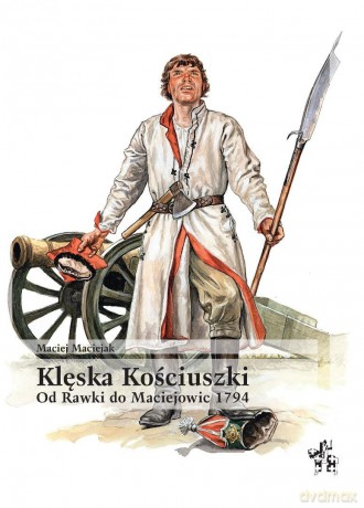 Klęska Kościuszki. Od Rawki do Maciejowic 1794 - Maciej Maciejak [KSIĄŻKA]
