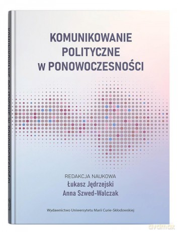 Komunikowanie polityczne w ponowoczesności - Łukasz Jędrzejski, Anna Szwed-Walczak [KSIĄŻKA]