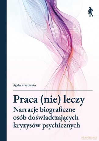 Praca (nie) leczy Narracje biograficzne osób... - Agata Krasowska [KSIĄŻKA]