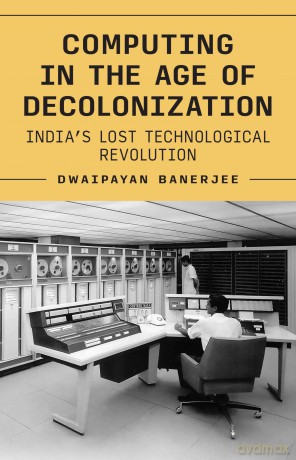 Computing in the Age of Decolonization: India's Lost Technological Revolution (Princeton Modern Knowledge) - Dwaipayan Banerjee [KSIĄŻKA]