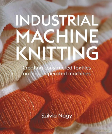 Industrial Machine Knitting: Creating constructed textiles on hand-operated machines - Szilvia Nagy [KSIĄŻKA]