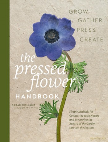 The Pressed Flower Handbook: Simple Methods for Connecting with Nature and Preserving the Beauty of the Garden through the Seasons - Grow, Gather, Press, Create - Sarah Holland [KSIĄŻKA]