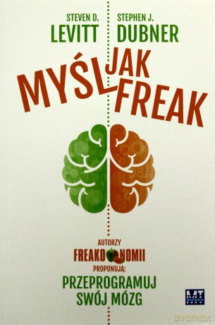 Myśl jak FREAK! Autorzy Freakonomii proponują: przeprogramuj swój mózg - Steven D. Levitt, Stephen J. Dubner [KSIĄŻKA]