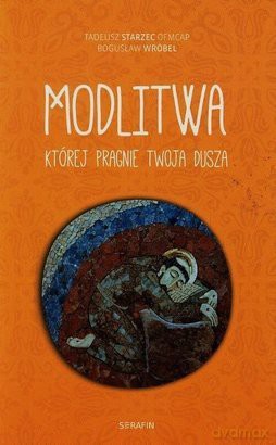 Modlitwa, której pragnie twoja dusza - Tadeusz Starzec OFMCap, Bogusław Wróbel [KSIĄŻKA]