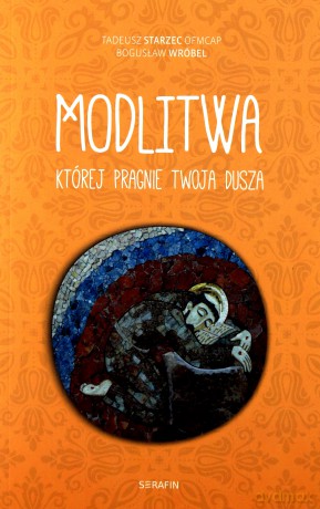 Modlitwa, której pragnie twoja dusza - Tadeusz Starzec OFMCap, Bogusław Wróbel [KSIĄŻKA]