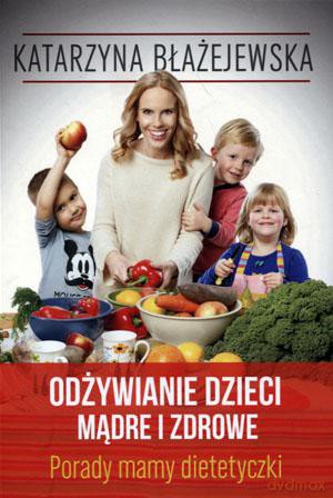 Odżywianie dzieci mądre i zdrowe. Porady mamy dietetyczki - Katarzyna Błażejewska [KSIĄŻKA]