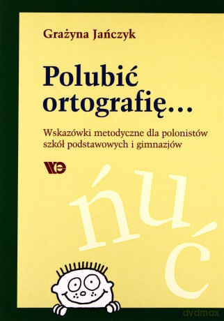 Polubić ortografię... Wskazówki metodyczne dla polonistów [KSIĄŻKA]