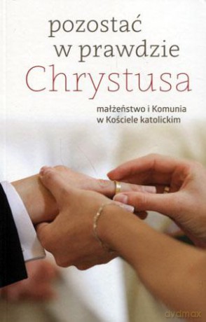 Pozostać w prawdzie Chrystusa. Małżeństwo i Komunia w Kościele katolickim [KSIĄŻKA]
