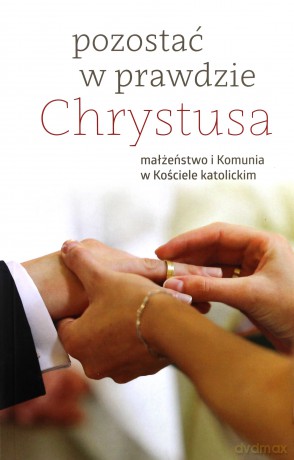 Pozostać w prawdzie Chrystusa. Małżeństwo i Komunia w Kościele katolickim [KSIĄŻKA]