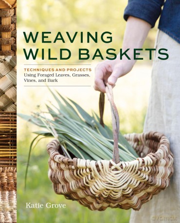 Weaving Wild Baskets: Techniques and Projects Using Foraged Leaves, Grasses, Vines, and Bark - Katie Grove [KSIĄŻKA]