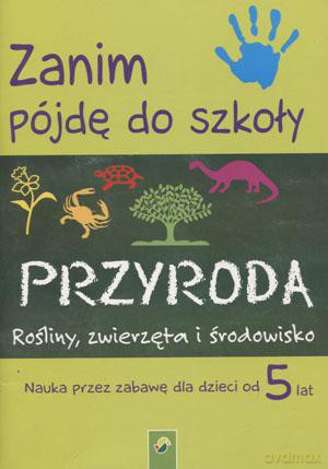 Zanim pójdę do szkoły. Przyroda Rośliny, zwierzęta i środowisko. Nauka przez zabawę dla dzieci od 5 lat
