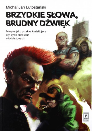 Brzydkie Słowa Brudny Dźwięk Muzyka Jako Przekaz Kształtujący Styl Życia Subkultur Młodzieżowych - Michał Jan Lutostański [KSIĄŻKA]
