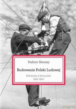 Budowanie Polski Ludowej Robtnicy A Komuniści 1945-1950 - Padraic Kenney [KSIĄŻKA]