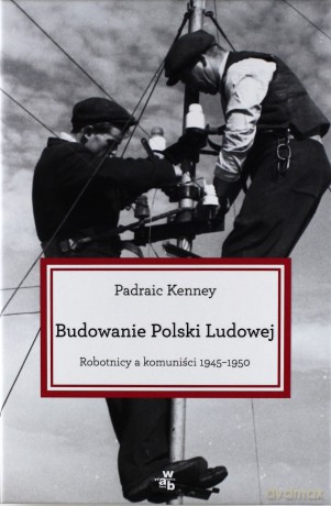 Budowanie Polski Ludowej Robtnicy A Komuniści 1945-1950 - Padraic Kenney [KSIĄŻKA]