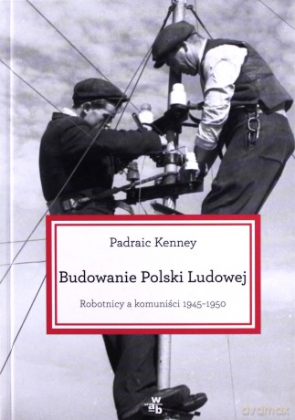 Budowanie Polski Ludowej Robtnicy A Komuniści 1945-1950 - Padraic Kenney [KSIĄŻKA]