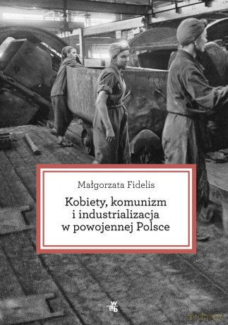 Kobiety Komunizm i Industrializacja w Powojennej Polsce - Małgorzta Fidelis [KSIĄŻKA]