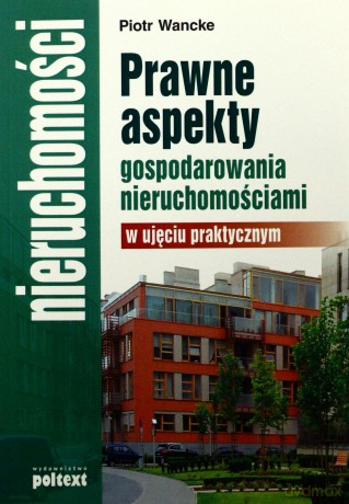 Prawne aspekty gospodarowania nieruchomościami w ujęciu praktycznym - Piotr Wancke [KSIĄŻKA]
