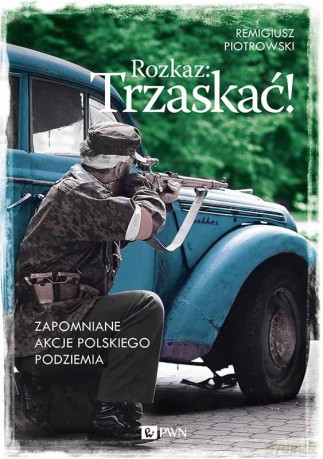 Rozkaz Trzaskać Zapomniane Akcje Polskiego Podziemia - Remigiusz Piotrowski [KSIĄŻKA]