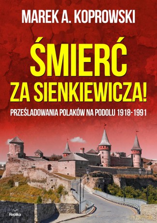 Śmierć Za Sienkiewicza Prześladowania Polaków Na Podolu 1918-1991 - Marek A. Koprowski [KSIĄŻKA]