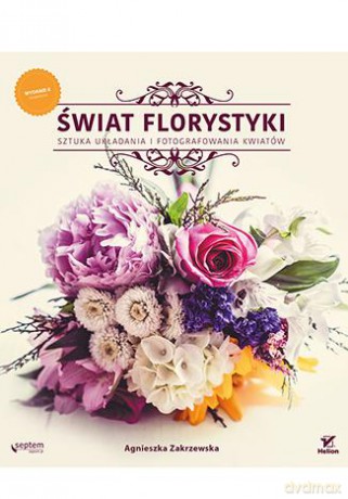 Świat Florystyki Sztuka Układania i Fotografowania Kwiatów - Agnieszka Zakrzewska [KSIĄŻKA]