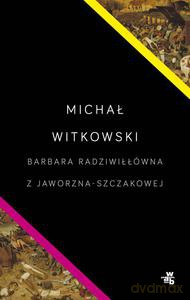 Barbara Radziwiłłówna z Jaworzna-Szczakowej - Witkowski Michał [KSIĄŻKA]