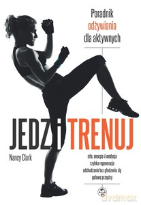 Jedz i trenuj. Poradnik odżywiania dla aktywnych - Nancy Clark [KSIĄŻKA]